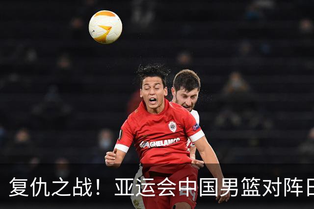 复仇之战！亚运会中国男篮对阵日本，4大底牌在手，赢球基本稳了